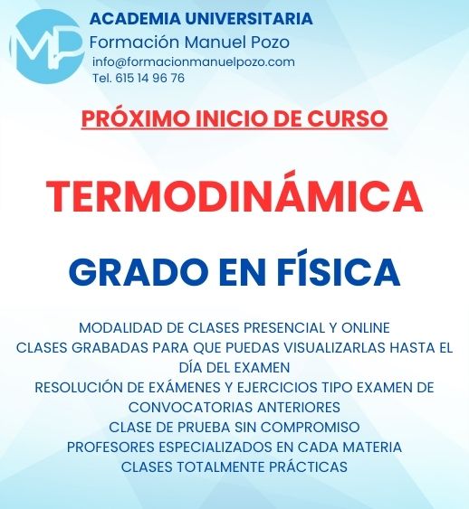 INICIO DE CURSO TERMODINÁMICA
ACADEMIA UNIVERSITARIA FORMACIÓN MANUEL POZO
Clases modalidad online y presencial.
Todas tus CLASES GRABADAS PARA QUE PUEDAS VISUALIZARLAS HASTA EL DÍA DEL EXAMEN
Resolución de todos tus ejercicios y exámenes de convocatorias anteriores.
Profesores especialidados y temario propio.
Acceso a PLATAFORMA VIRTUAL CON CONTENIDO EXCLUSIVO
¡Solicita tu clase de prueba en grupo sin compromiso!