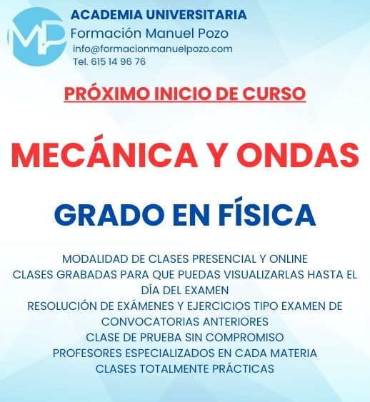 INICIO DE CURSO MECÁNICA Y ONDAS
ACADEMIA UNIVERSITARIA FORMACIÓN MANUEL POZO
Clases modalidad online y presencial.
Todas tus CLASES GRABADAS PARA QUE PUEDAS VISUALIZARLAS HASTA EL DÍA DEL EXAMEN
Resolución de todos tus ejercicios y exámenes de convocatorias anteriores.
Profesores especialidados y temario propio.
Acceso a PLATAFORMA VIRTUAL CON CONTENIDO EXCLUSIVO
¡Solicita tu clase de prueba en grupo sin compromiso!