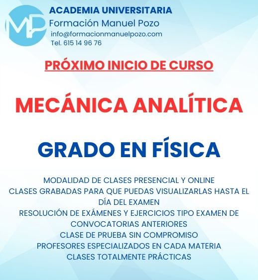 INICIO DE CURSO MECÁNICA ANALÍTICA
ACADEMIA UNIVERSITARIA FORMACIÓN MANUEL POZO
Clases modalidad online y presencial.
Todas tus CLASES GRABADAS PARA QUE PUEDAS VISUALIZARLAS HASTA EL DÍA DEL EXAMEN
Resolución de todos tus ejercicios y exámenes de convocatorias anteriores.
Profesores especialidados y temario propio.
Acceso a PLATAFORMA VIRTUAL CON CONTENIDO EXCLUSIVO
¡Solicita tu clase de prueba en grupo sin compromiso!