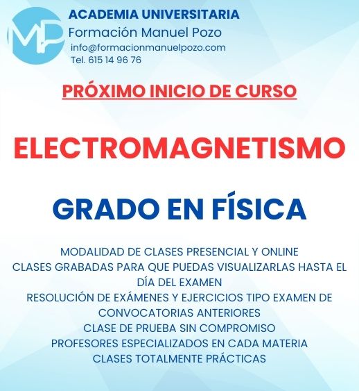 INICIO DE CURSO ELECTROMAGNETISMO
ACADEMIA UNIVERSITARIA FORMACIÓN MANUEL POZO
Clases modalidad online y presencial.
Todas tus CLASES GRABADAS PARA QUE PUEDAS VISUALIZARLAS HASTA EL DÍA DEL EXAMEN
Resolución de todos tus ejercicios y exámenes de convocatorias anteriores.
Profesores especialidados y temario propio.
Acceso a PLATAFORMA VIRTUAL CON CONTENIDO EXCLUSIVO
¡Solicita tu clase de prueba en grupo sin compromiso!