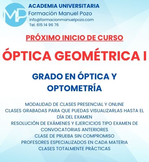 INICIO DE CURSO ÓPTICA GEOMÉTRICA I
ACADEMIA UNIVERSITARIA FORMACIÓN MANUEL POZO
Clases modalidad online y presencial.
Todas tus CLASES GRABADAS PARA QUE PUEDAS VISUALIZARLAS HASTA EL DÍA DEL EXAMEN
Resolución de todos tus ejercicios y exámenes de convocatorias anteriores.
Profesores especialidados y temario propio.
Acceso a PLATAFORMA VIRTUAL CON CONTENIDO EXCLUSIVO
¡Solicita tu clase de prueba en grupo sin compromiso!