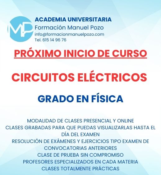 INICIO DE CURSO CIRCUITOS ELÉCTRICOS
ACADEMIA UNIVERSITARIA FORMACIÓN MANUEL POZO
Clases modalidad online y presencial.
Todas tus CLASES GRABADAS PARA QUE PUEDAS VISUALIZARLAS HASTA EL DÍA DEL EXAMEN
Resolución de todos tus ejercicios y exámenes de convocatorias anteriores.
Profesores especialidados y temario propio.
Acceso a PLATAFORMA VIRTUAL CON CONTENIDO EXCLUSIVO
¡Solicita tu clase de prueba en grupo sin compromiso!