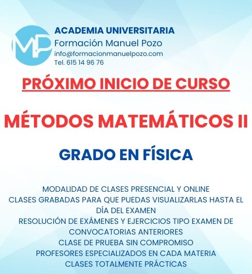 INICIO DE CURSO MÉTODOS MATEMÁTICOS II
ACADEMIA UNIVERSITARIA FORMACIÓN MANUEL POZO
Clases modalidad online y presencial.
Todas tus CLASES GRABADAS PARA QUE PUEDAS VISUALIZARLAS HASTA EL DÍA DEL EXAMEN
Resolución de todos tus ejercicios y exámenes de convocatorias anteriores.
Profesores especialidados y temario propio.
Acceso a PLATAFORMA VIRTUAL CON CONTENIDO EXCLUSIVO
¡Solicita tu clase de prueba en grupo sin compromiso!