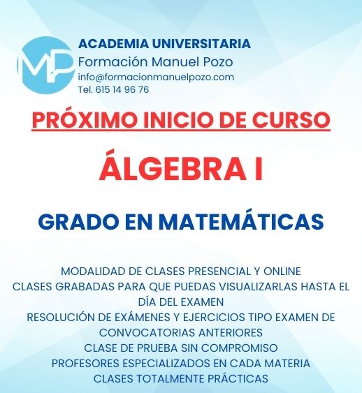 INICIO DE CURSO ÁLGEBRA I
ACADEMIA UNIVERSITARIA FORMACIÓN MANUEL POZO
Clases modalidad online y presencial.
Todas tus CLASES GRABADAS PARA QUE PUEDAS VISUALIZARLAS HASTA EL DÍA DEL EXAMEN
Resolución de todos tus ejercicios y exámenes de convocatorias anteriores.
Profesores especialidados y temario propio.
Acceso a PLATAFORMA VIRTUAL CON CONTENIDO EXCLUSIVO
¡Solicita tu clase de prueba en grupo sin compromiso!