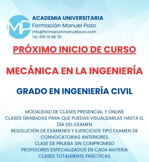 INICIO DE CURSO MECÁNICA EN LA INGENIERÍA
ACADEMIA UNIVERSITARIA FORMACIÓN MANUEL POZO
Clases modalidad online y presencial.
Todas tus CLASES GRABADAS PARA QUE PUEDAS VISUALIZARLAS HASTA EL DÍA DEL EXAMEN
Resolución de todos tus ejercicios y exámenes de convocatorias anteriores.
Profesores especialidados y temario propio.
Acceso a PLATAFORMA VIRTUAL CON CONTENIDO EXCLUSIVO
¡Solicita tu clase de prueba en grupo sin compromiso!