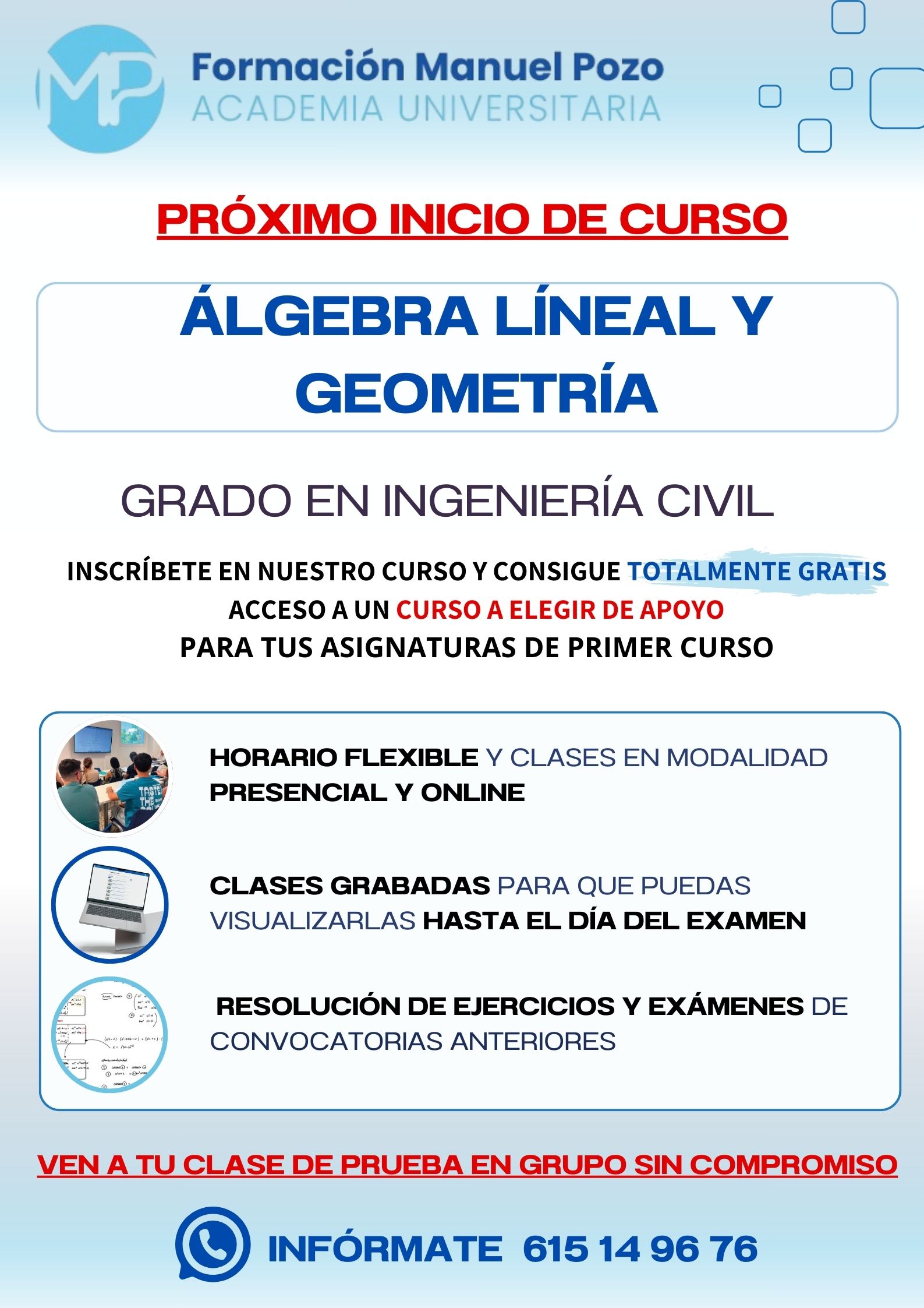 INICIO DE CURSO ÁLGEBRA LINEAL Y GEOMÉTRICA
ACADEMIA UNIVERSITARIA FORMACIÓN MANUEL POZO
Clases modalidad online y presencial.
Todas tus CLASES GRABADAS PARA QUE PUEDAS VISUALIZARLAS HASTA EL DÍA DEL EXAMEN
Resolución de todos tus ejercicios y exámenes de convocatorias anteriores.
Profesores especialidados y temario propio.
Acceso a PLATAFORMA VIRTUAL CON CONTENIDO EXCLUSIVO
¡Solicita tu clase de prueba en grupo sin compromiso!
