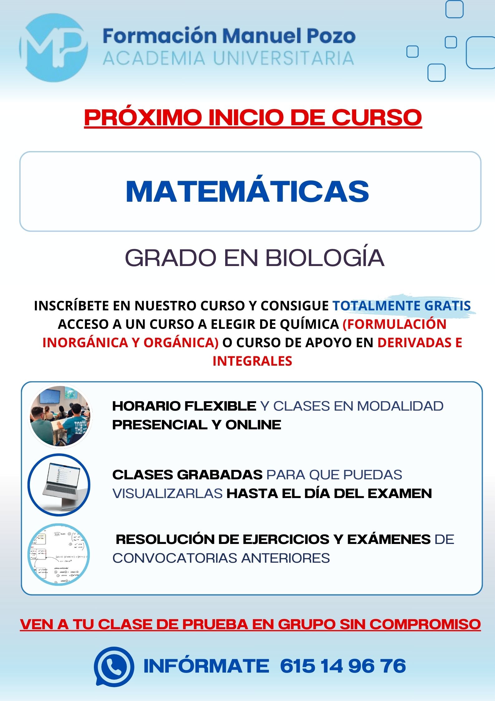 INICIO DE CURSO MATEMÁTICAS
ACADEMIA UNIVERSITARIA FORMACIÓN MANUEL POZO
Clases modalidad online y presencial.
Todas tus CLASES GRABADAS PARA QUE PUEDAS VISUALIZARLAS HASTA EL DÍA DEL EXAMEN
Resolución de todos tus ejercicios y exámenes de convocatorias anteriores.
Profesores especialidados y temario propio.
Acceso a PLATAFORMA VIRTUAL CON CONTENIDO EXCLUSIVO
¡Solicita tu clase de prueba en grupo sin compromiso!