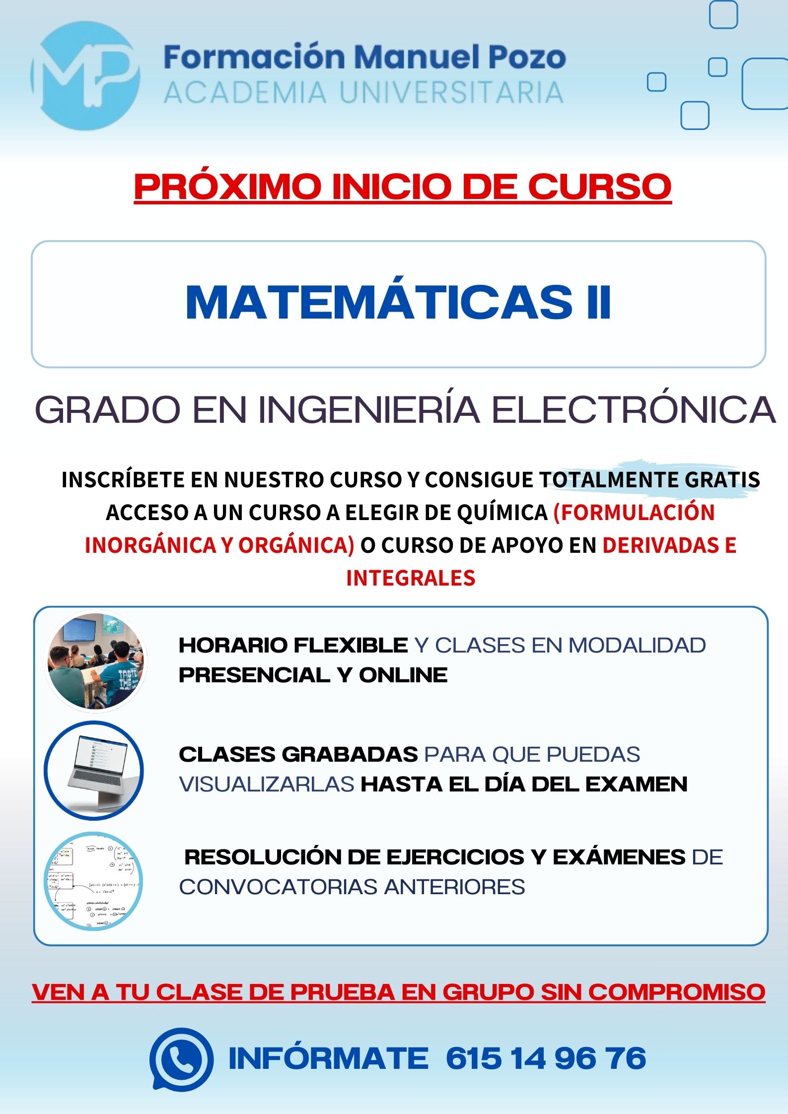 INICIO DE CURSO MATEMÁTICAS II
ACADEMIA UNIVERSITARIA FORMACIÓN MANUEL POZO
Clases modalidad online y presencial.
Todas tus CLASES GRABADAS PARA QUE PUEDAS VISUALIZARLAS HASTA EL DÍA DEL EXAMEN
Resolución de todos tus ejercicios y exámenes de convocatorias anteriores.
Profesores especialidados y temario propio.
Acceso a PLATAFORMA VIRTUAL CON CONTENIDO EXCLUSIVO
¡Solicita tu clase de prueba en grupo sin compromiso!