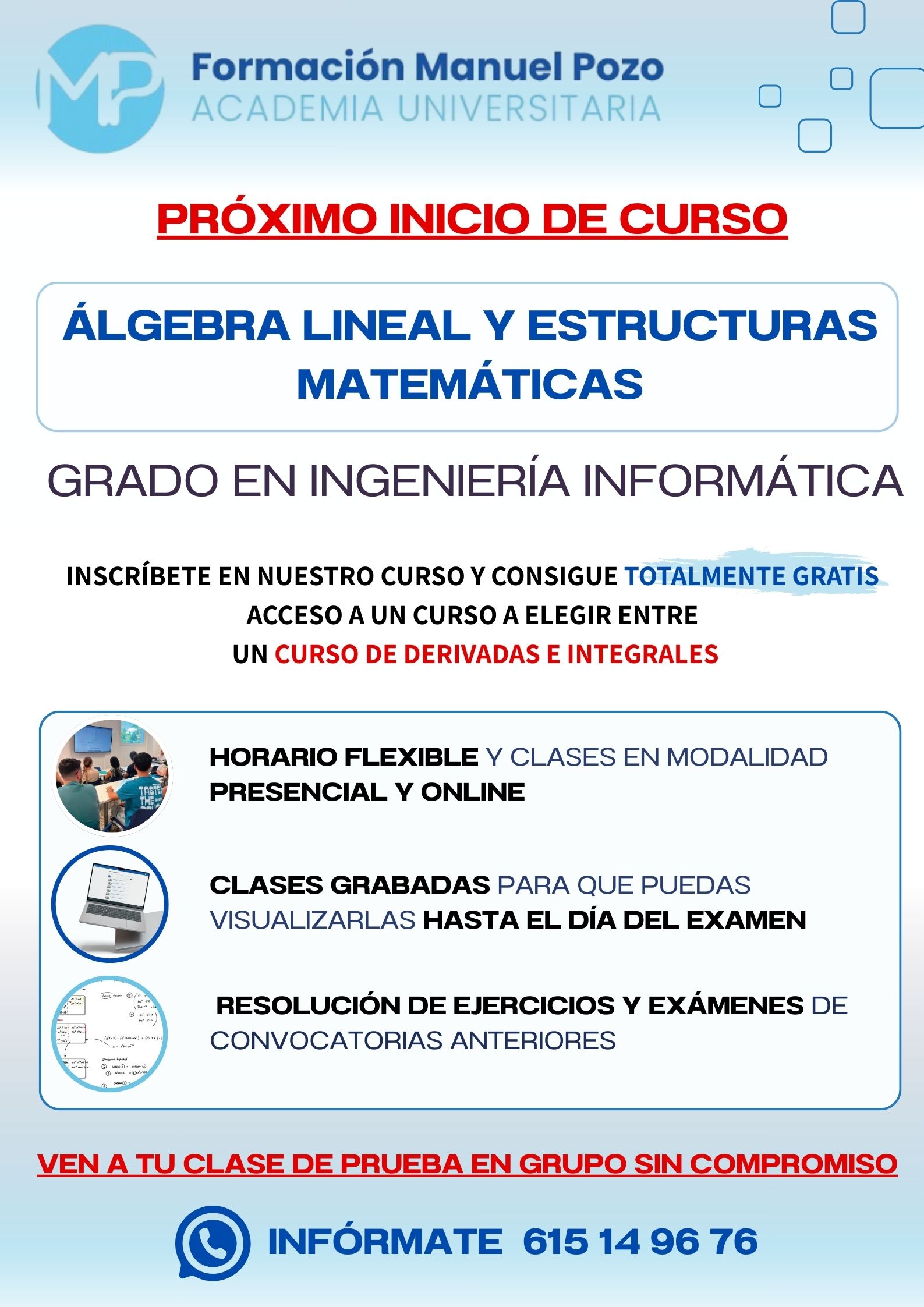 INICIO DE CURSO ÁLGEBRA LINEAL Y ESTRUCTURAS MATEMÁTICAS
ACADEMIA UNIVERSITARIA FORMACIÓN MANUEL POZO
Clases modalidad online y presencial.
Todas tus CLASES GRABADAS PARA QUE PUEDAS VISUALIZARLAS HASTA EL DÍA DEL EXAMEN
Resolución de todos tus ejercicios y exámenes de convocatorias anteriores.
Profesores especialidados y temario propio.
Acceso a PLATAFORMA VIRTUAL CON CONTENIDO EXCLUSIVO
¡Solicita tu clase de prueba en grupo sin compromiso!